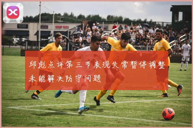 邱彪点评第三节表现失常暂停调整未能解决防守问题