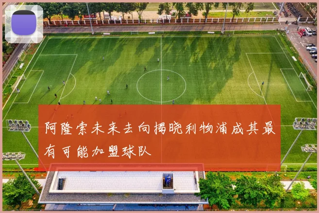 阿隆索未来去向揭晓利物浦成其最有可能加盟球队