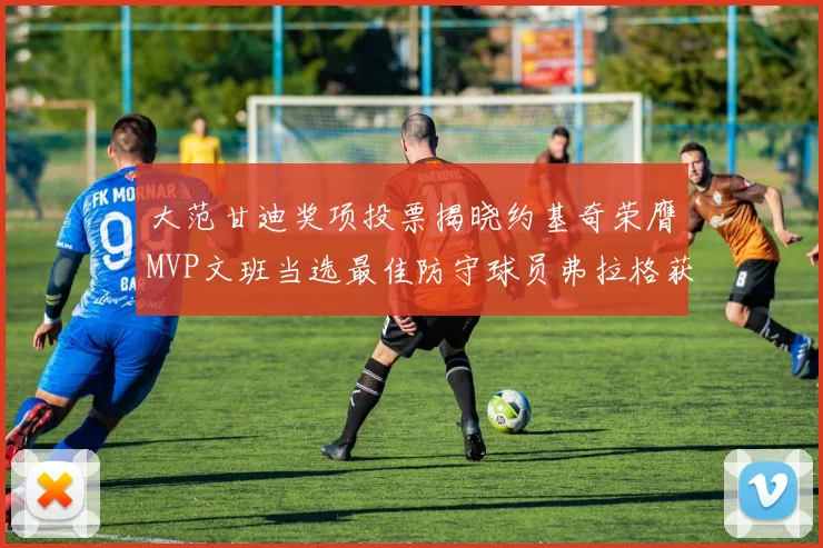 大范甘迪奖项投票揭晓约基奇荣膺MVP文班当选最佳防守球员弗拉格获最佳新秀