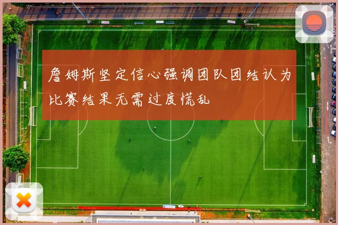 詹姆斯坚定信心强调团队团结认为比赛结果无需过度慌乱