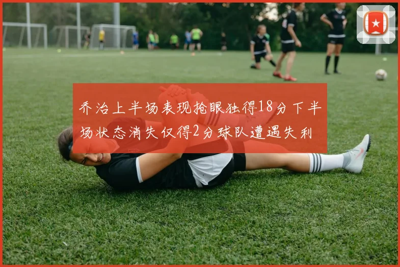 乔治上半场表现抢眼独得18分下半场状态消失仅得2分球队遭遇失利
