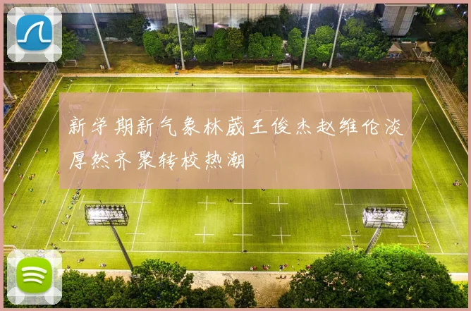 新学期新气象林葳王俊杰赵维伦淡厚然齐聚转校热潮