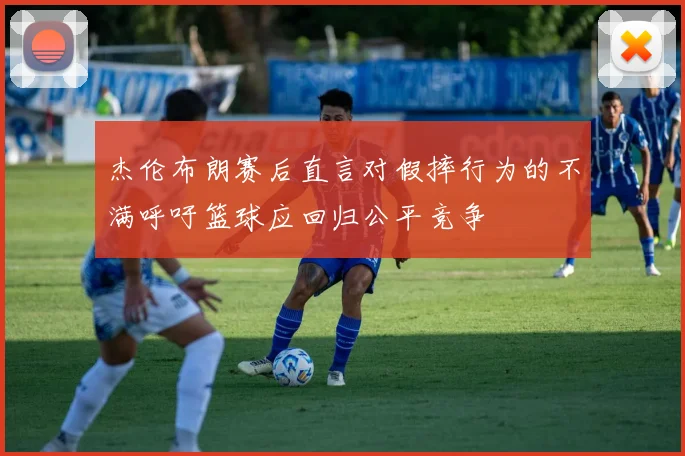 杰伦布朗赛后直言对假摔行为的不满呼吁篮球应回归公平竞争